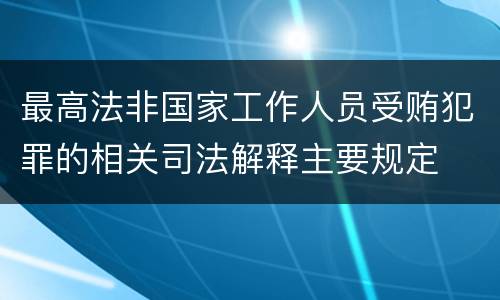 最高法非国家工作人员受贿犯罪的相关司法解释主要规定