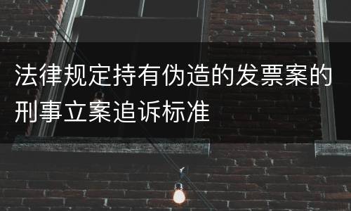 法律规定持有伪造的发票案的刑事立案追诉标准