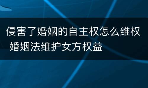 侵害了婚姻的自主权怎么维权 婚姻法维护女方权益