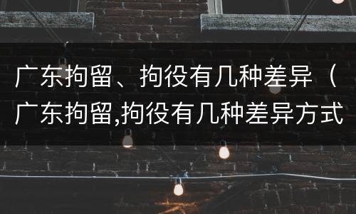 广东拘留、拘役有几种差异（广东拘留,拘役有几种差异方式）