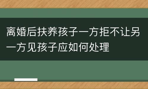 离婚后扶养孩子一方拒不让另一方见孩子应如何处理