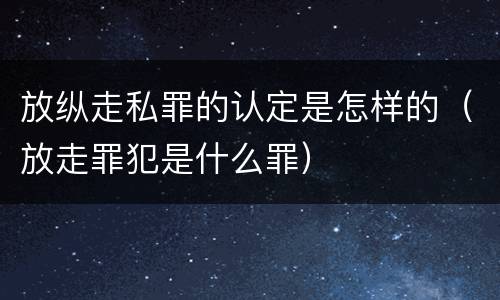 放纵走私罪的认定是怎样的（放走罪犯是什么罪）