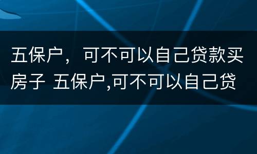 五保户，可不可以自己贷款买房子 五保户,可不可以自己贷款买房子呢