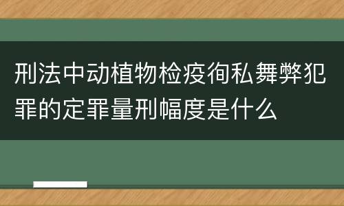 刑法中动植物检疫徇私舞弊犯罪的定罪量刑幅度是什么