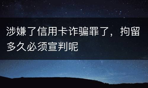 涉嫌了信用卡诈骗罪了，拘留多久必须宣判呢