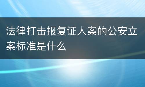 法律打击报复证人案的公安立案标准是什么