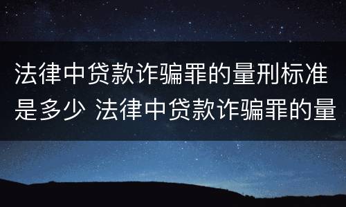 法律中贷款诈骗罪的量刑标准是多少 法律中贷款诈骗罪的量刑标准是多少呢