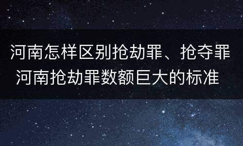 河南怎样区别抢劫罪、抢夺罪 河南抢劫罪数额巨大的标准