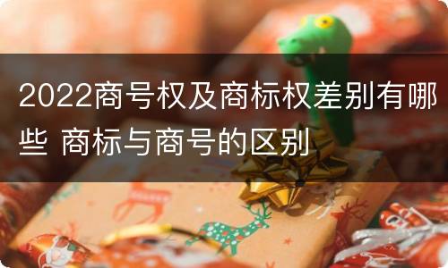 2022商号权及商标权差别有哪些 商标与商号的区别