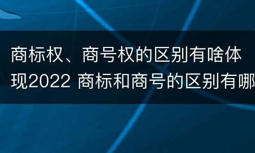 商标权、商号权的区别有啥体现2022 商标和商号的区别有哪些?