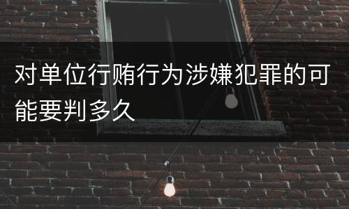 对单位行贿行为涉嫌犯罪的可能要判多久