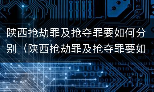 陕西抢劫罪及抢夺罪要如何分别（陕西抢劫罪及抢夺罪要如何分别认定）