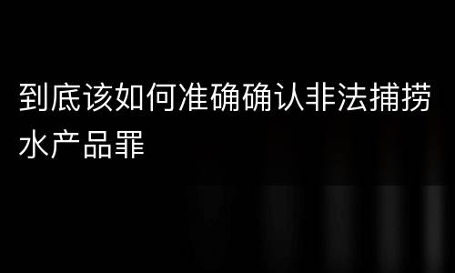 到底该如何准确确认非法捕捞水产品罪