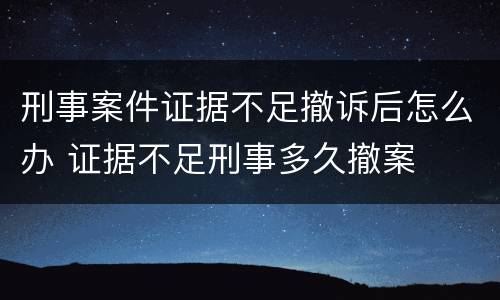 刑事案件证据不足撤诉后怎么办 证据不足刑事多久撤案