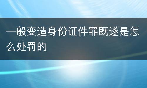 一般变造身份证件罪既遂是怎么处罚的