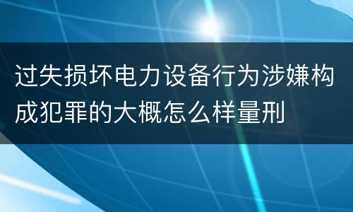 过失损坏电力设备行为涉嫌构成犯罪的大概怎么样量刑