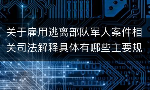 关于雇用逃离部队军人案件相关司法解释具体有哪些主要规定