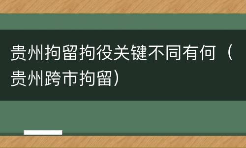 贵州拘留拘役关键不同有何（贵州跨市拘留）