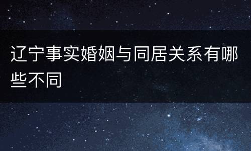 辽宁事实婚姻与同居关系有哪些不同