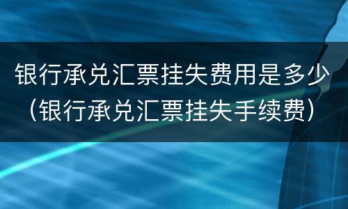 银行承兑汇票挂失费用是多少（银行承兑汇票挂失手续费）