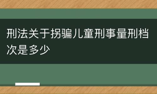 刑法关于拐骗儿童刑事量刑档次是多少