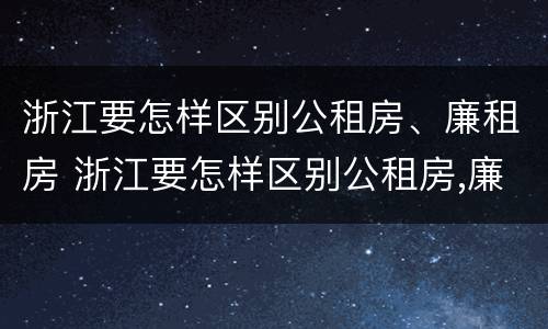 浙江要怎样区别公租房、廉租房 浙江要怎样区别公租房,廉租房呢