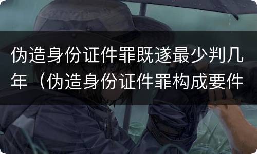 伪造身份证件罪既遂最少判几年（伪造身份证件罪构成要件）