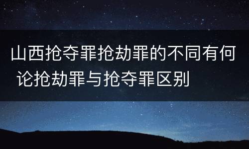 山西抢夺罪抢劫罪的不同有何 论抢劫罪与抢夺罪区别