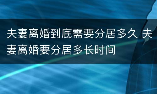 夫妻离婚到底需要分居多久 夫妻离婚要分居多长时间