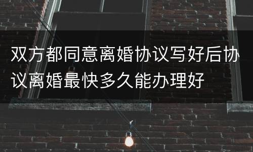 双方都同意离婚协议写好后协议离婚最快多久能办理好