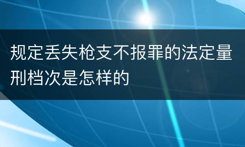 规定丢失枪支不报罪的法定量刑档次是怎样的