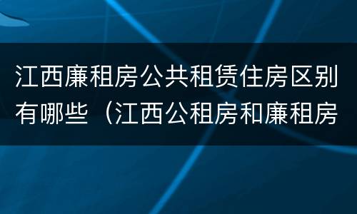 江西廉租房公共租赁住房区别有哪些（江西公租房和廉租房能买吗）