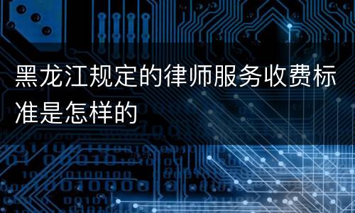 黑龙江规定的律师服务收费标准是怎样的