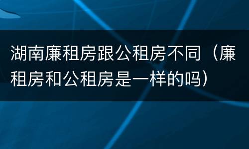 湖南廉租房跟公租房不同（廉租房和公租房是一样的吗）