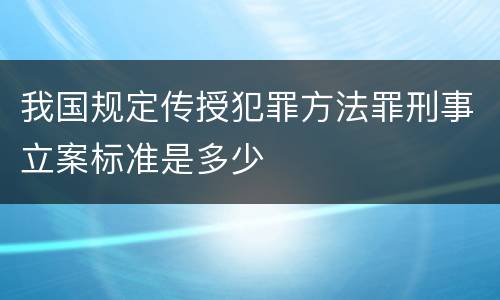 我国规定传授犯罪方法罪刑事立案标准是多少