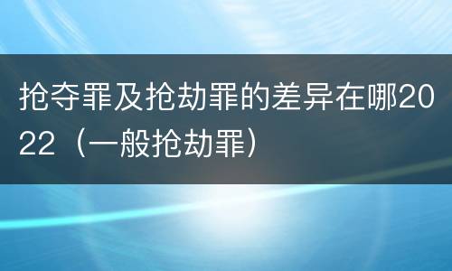 抢夺罪及抢劫罪的差异在哪2022（一般抢劫罪）