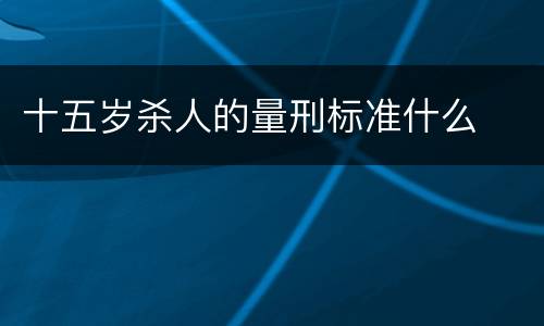 十五岁杀人的量刑标准什么