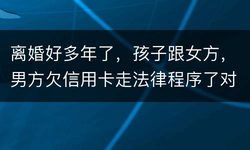 离婚好多年了，孩子跟女方，男方欠信用卡走法律程序了对孩子的前程有影响吗。