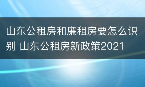 山东公租房和廉租房要怎么识别 山东公租房新政策2021