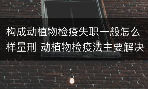 构成动植物检疫失职一般怎么样量刑 动植物检疫法主要解决什么问题?