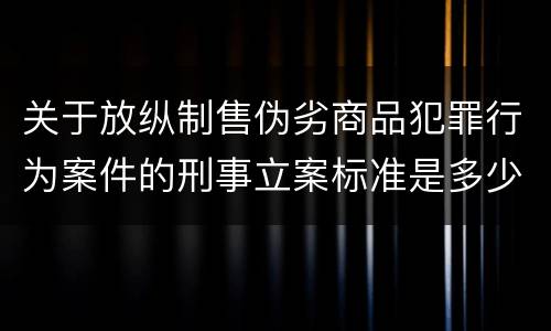 关于放纵制售伪劣商品犯罪行为案件的刑事立案标准是多少