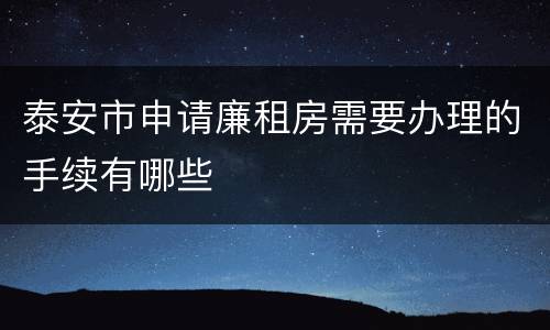 泰安市申请廉租房需要办理的手续有哪些