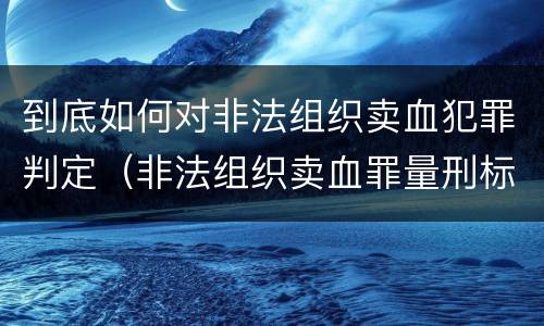 到底如何对非法组织卖血犯罪判定（非法组织卖血罪量刑标准）