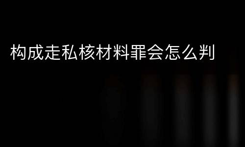 构成走私核材料罪会怎么判