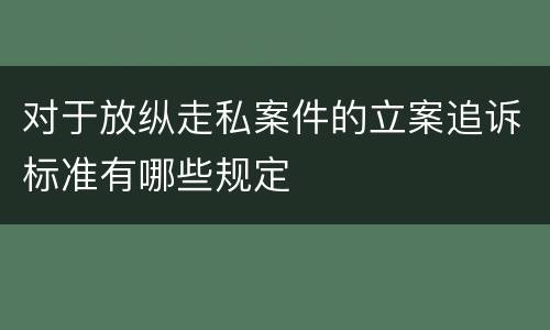 对于放纵走私案件的立案追诉标准有哪些规定