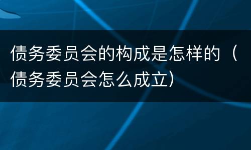 债务委员会的构成是怎样的（债务委员会怎么成立）