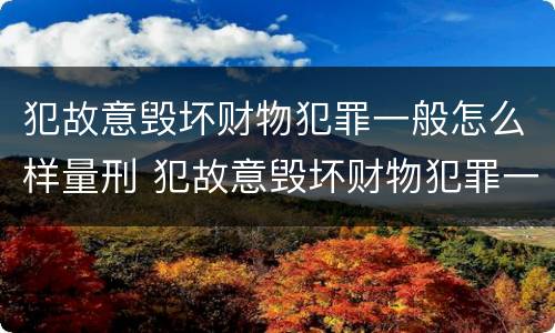 犯故意毁坏财物犯罪一般怎么样量刑 犯故意毁坏财物犯罪一般怎么样量刑呢