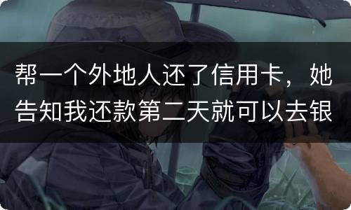 帮一个外地人还了信用卡，她告知我还款第二天就可以去银行把钱取出来，她把卡交给我后