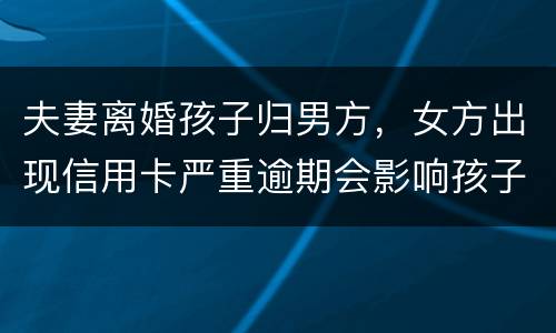 夫妻离婚孩子归男方，女方出现信用卡严重逾期会影响孩子吗？比如孩子读书之类的