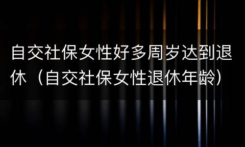 自交社保女性好多周岁达到退休（自交社保女性退休年龄）